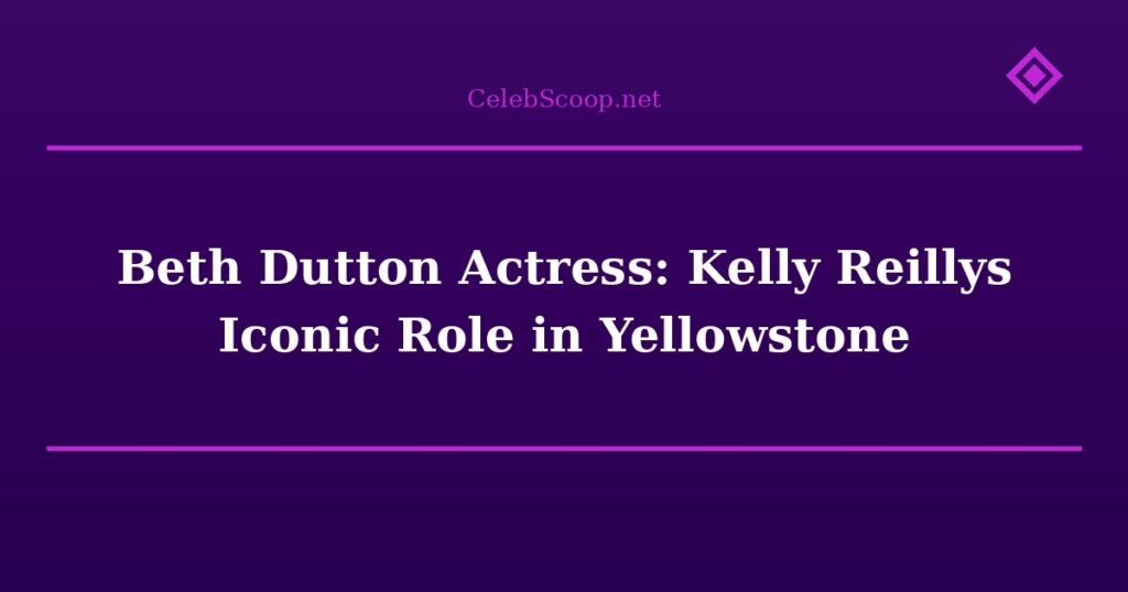 Beth Dutton Actress: Kelly Reillys Iconic Role in Yellowstone
